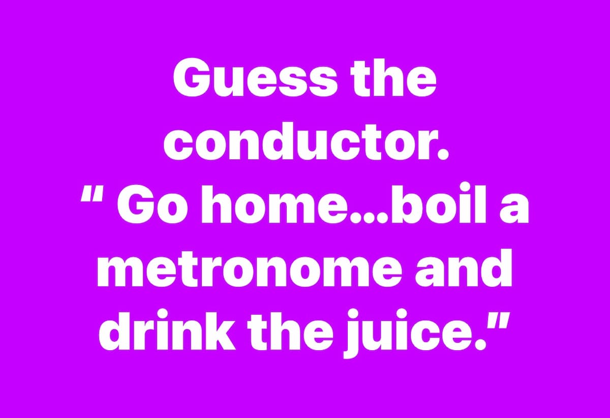 “Go home…boil a metronome and drink the juice.”